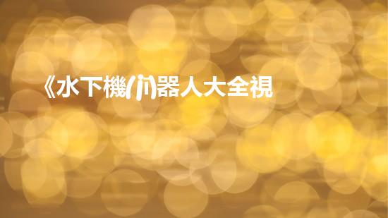 《水下機(jī)器人大全視頻：探索海底奇妙世界，揭秘神秘生物！》